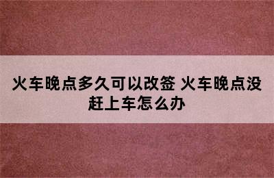 火车晚点多久可以改签 火车晚点没赶上车怎么办